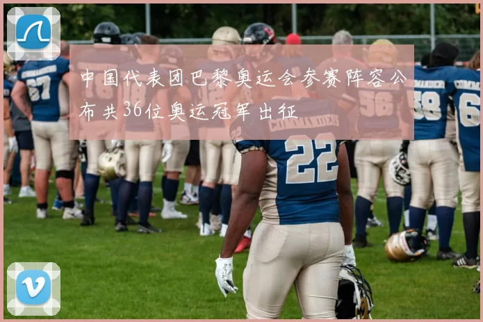 中国代表团巴黎奥运会参赛阵容公布共36位奥运冠军出征