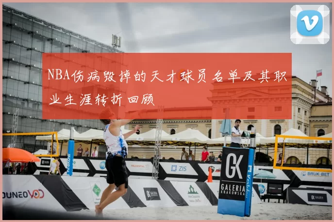 NBA伤病毁掉的天才球员名单及其职业生涯转折回顾