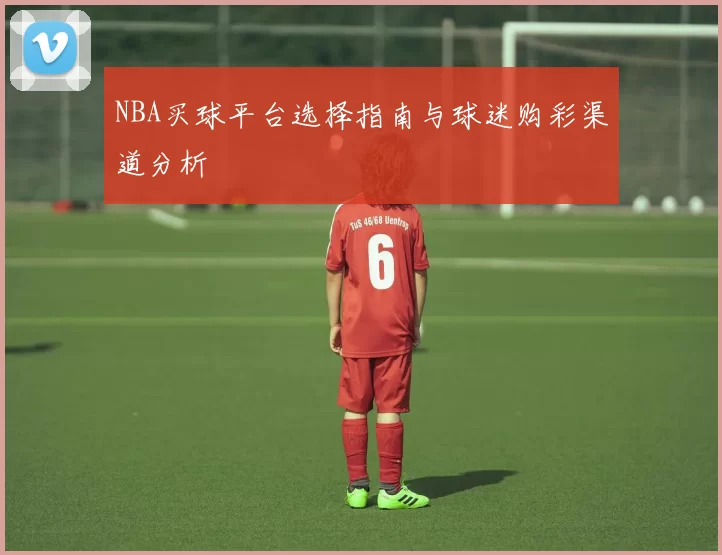 NBA买球平台选择指南与球迷购彩渠道分析