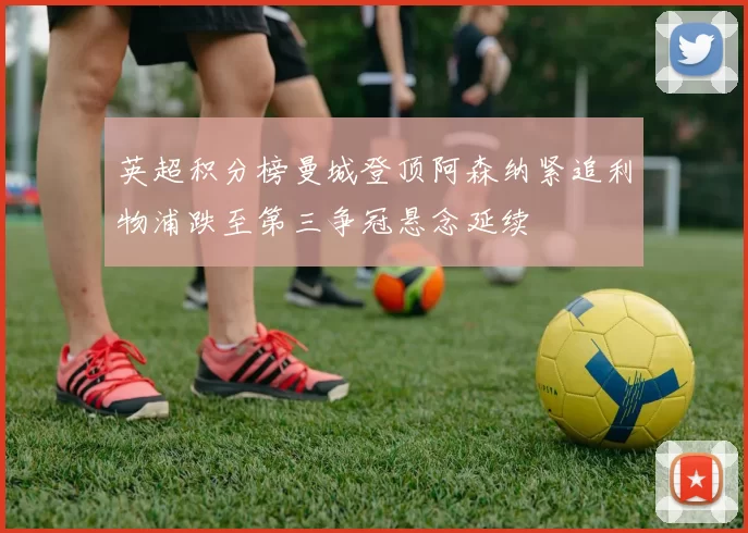 英超积分榜曼城登顶阿森纳紧追利物浦跌至第三争冠悬念延续