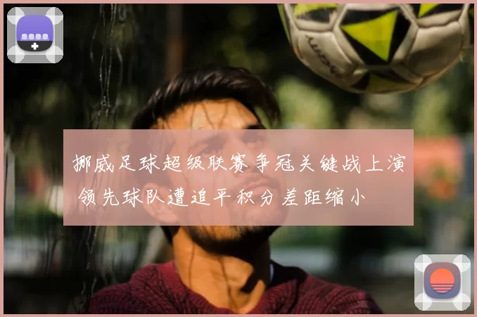 挪威足球超级联赛争冠关键战上演 领先球队遭追平积分差距缩小