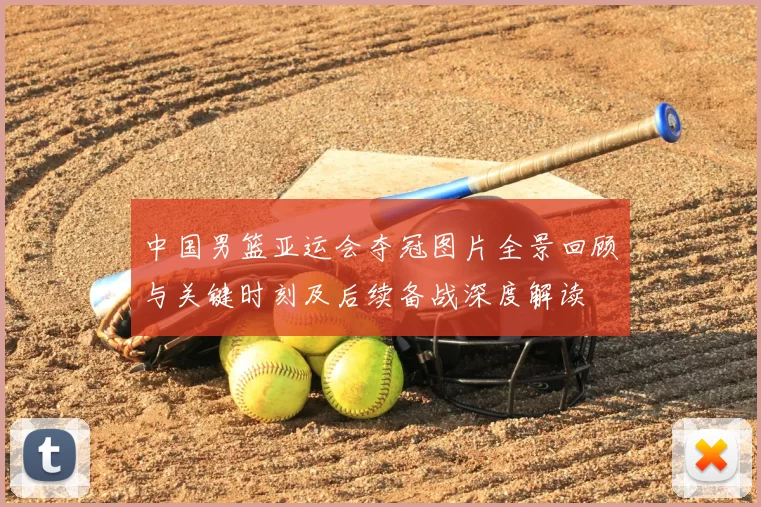 中国男篮亚运会夺冠图片全景回顾与关键时刻及后续备战深度解读
