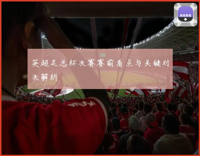 英超足总杯决赛赛前看点与关键对决解析