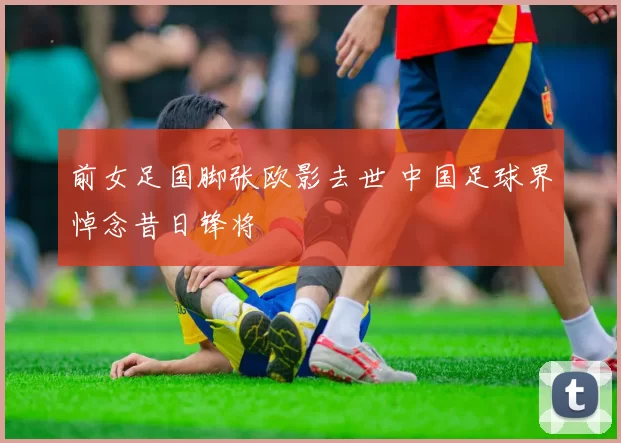 前女足国脚张欧影去世 中国足球界悼念昔日锋将