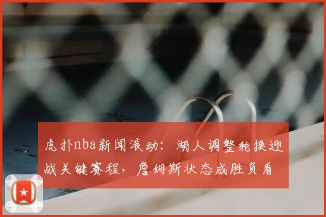 虎扑nba新闻滚动：湖人调整轮换迎战关键赛程，詹姆斯状态成胜负看点