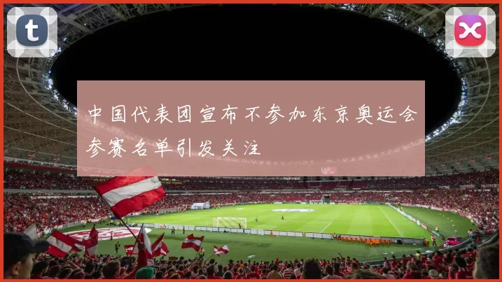 中国代表团宣布不参加东京奥运会参赛名单引发关注