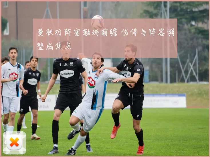 曼联对阵富勒姆前瞻 伤停与阵容调整成焦点