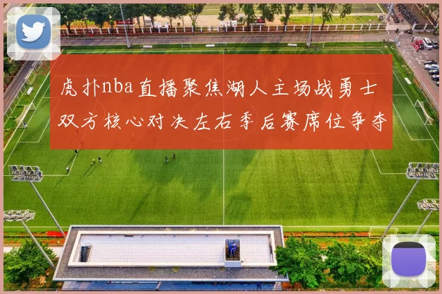 虎扑nba直播聚焦湖人主场战勇士 双方核心对决左右季后赛席位争夺