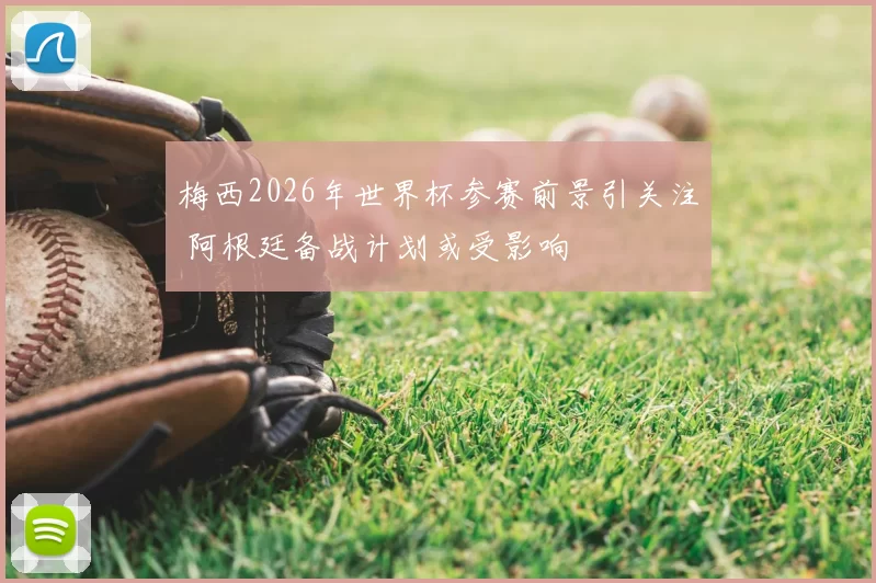 梅西2026年世界杯参赛前景引关注 阿根廷备战计划或受影响