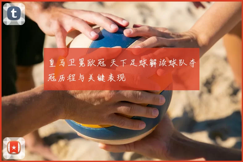 皇马卫冕欧冠 天下足球解读球队夺冠历程与关键表现