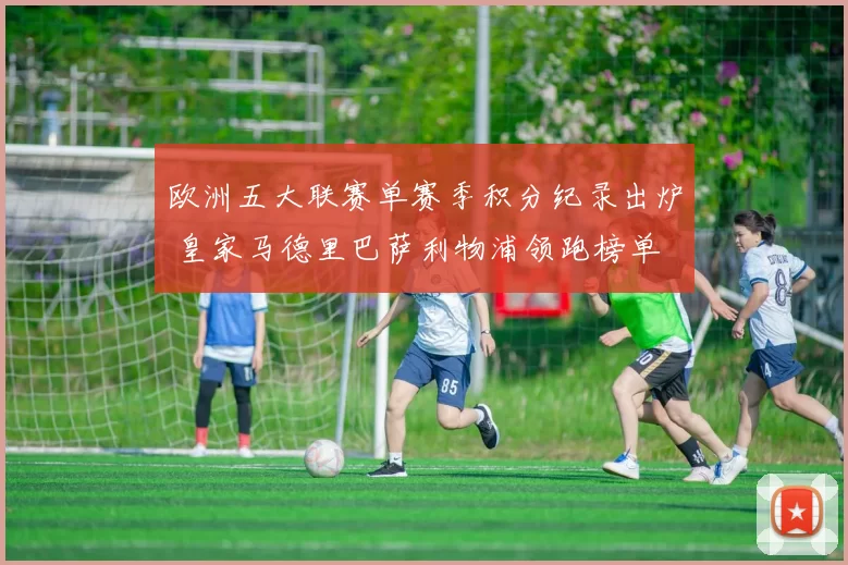 欧洲五大联赛单赛季积分纪录出炉 皇家马德里巴萨利物浦领跑榜单