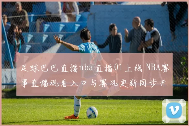 足球巴巴直播nba直播01上线 NBA赛事直播观看入口与赛况更新同步开放
