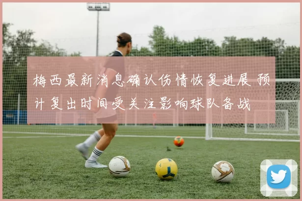 梅西最新消息确认伤情恢复进展 预计复出时间受关注影响球队备战