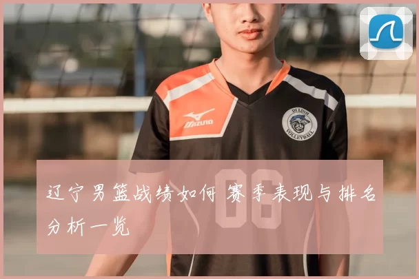 辽宁男篮战绩如何 赛季表现与排名分析一览