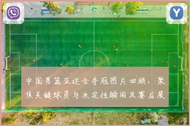 中国男篮亚运会夺冠图片回顾，聚焦关键球员与决定性瞬间及赛后展望