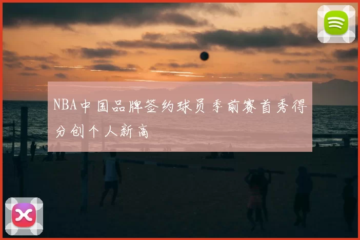 NBA中国品牌签约球员季前赛首秀得分创个人新高
