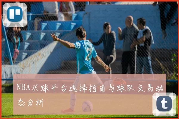 NBA买球平台选择指南与球队交易动态分析
