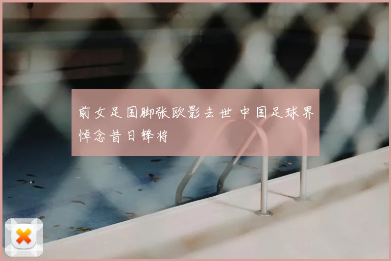 前女足国脚张欧影去世 中国足球界悼念昔日锋将