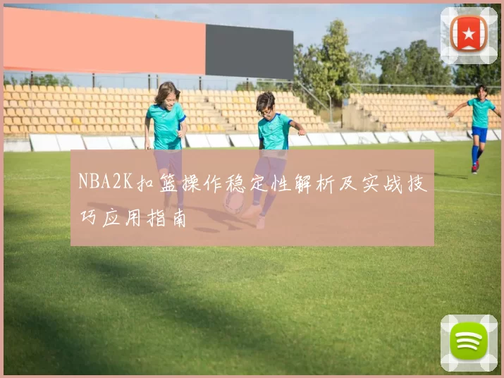NBA2K扣篮操作稳定性解析及实战技巧应用指南