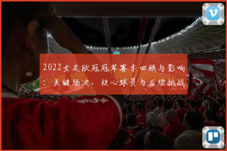2022女足欧冠冠军赛季回顾与影响：关键场次、核心球员与后续挑战