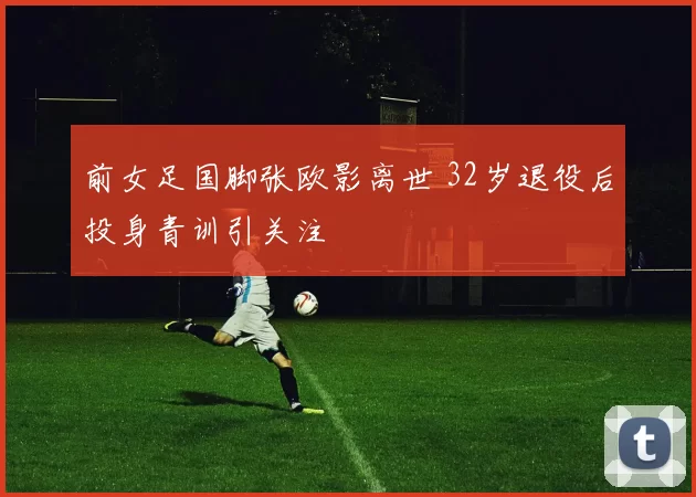 前女足国脚张欧影离世 32岁退役后投身青训引关注