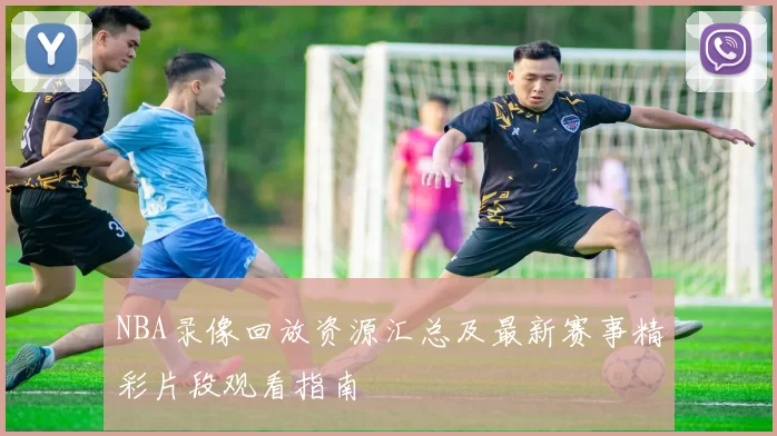 NBA录像回放资源汇总及最新赛事精彩片段观看指南