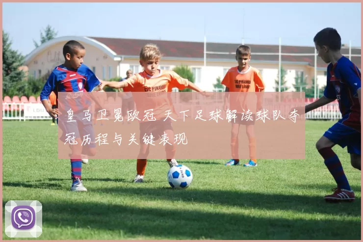 皇马卫冕欧冠 天下足球解读球队夺冠历程与关键表现