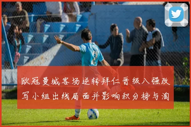 欧冠曼城客场逆转拜仁晋级八强改写小组出线局面并影响积分榜与淘汰形势