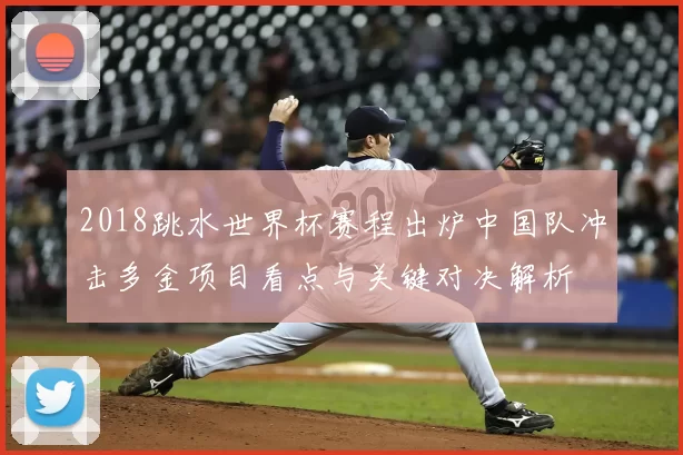2018跳水世界杯赛程出炉中国队冲击多金项目看点与关键对决解析