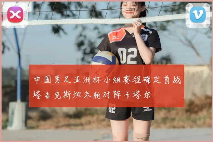 中国男足亚洲杯小组赛程确定首战塔吉克斯坦末轮对阵卡塔尔