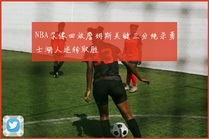 NBA录像回放詹姆斯关键三分绝杀勇士湖人逆转取胜