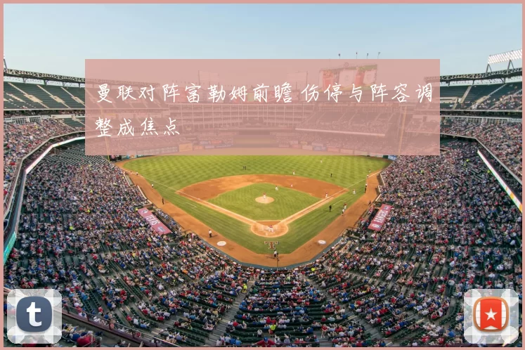 曼联对阵富勒姆前瞻 伤停与阵容调整成焦点