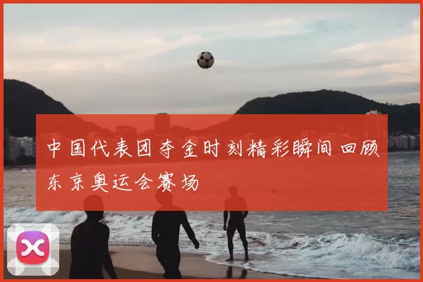 中国代表团夺金时刻精彩瞬间回顾东京奥运会赛场