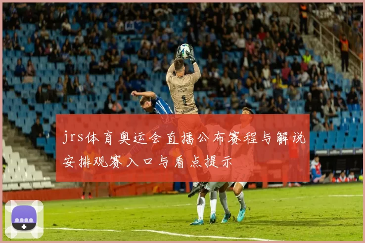 jrs体育奥运会直播公布赛程与解说安排观赛入口与看点提示