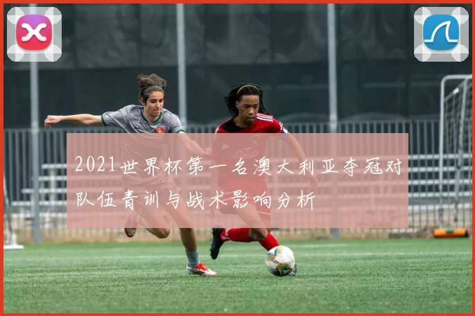 2021世界杯第一名澳大利亚夺冠对队伍青训与战术影响分析