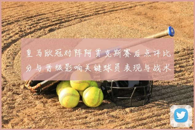 皇马欧冠对阵阿贾克斯赛后点评比分与晋级影响关键球员表现与战术解读