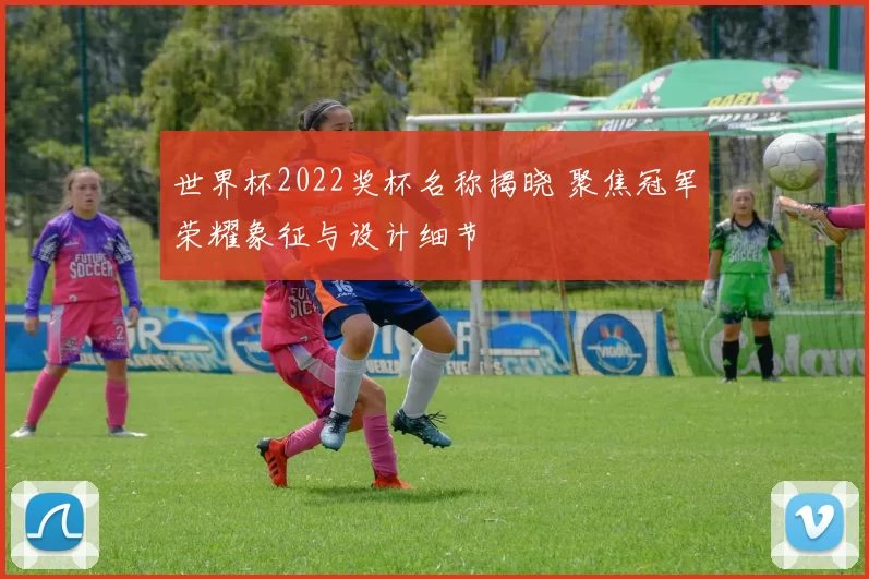 世界杯2022奖杯名称揭晓 聚焦冠军荣耀象征与设计细节