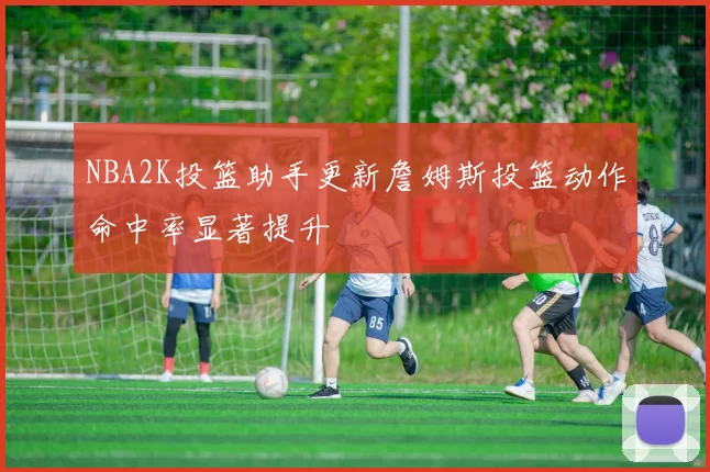 NBA2K投篮助手更新詹姆斯投篮动作命中率显著提升