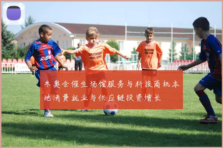 冬奥会催生场馆服务与科技商机本地消费就业与供应链投资增长