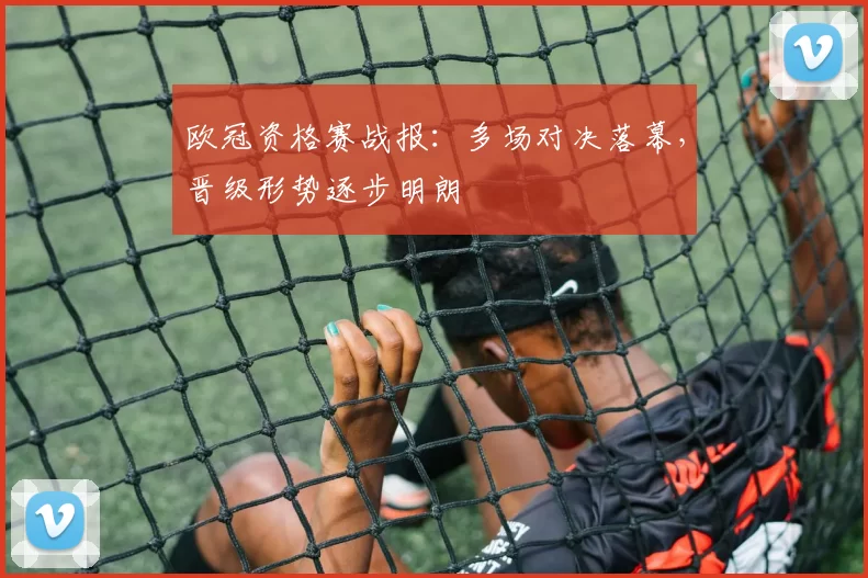 欧冠资格赛战报：多场对决落幕，晋级形势逐步明朗