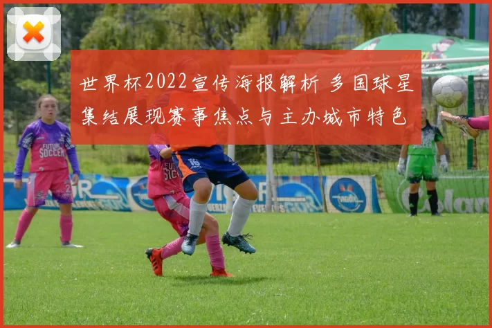 世界杯2022宣传海报解析 多国球星集结展现赛事焦点与主办城市特色