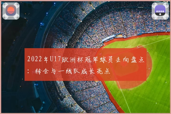 2022年U17欧洲杯冠军球员去向盘点：转会与一线队成长亮点