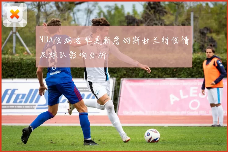 NBA伤病名单更新詹姆斯杜兰特伤情及球队影响分析