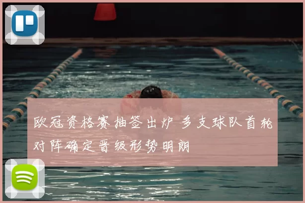 欧冠资格赛抽签出炉 多支球队首轮对阵确定晋级形势明朗