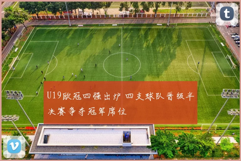 U19欧冠四强出炉 四支球队晋级半决赛争夺冠军席位