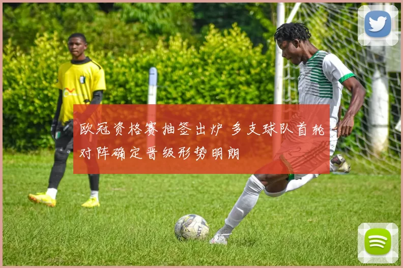 欧冠资格赛抽签出炉 多支球队首轮对阵确定晋级形势明朗