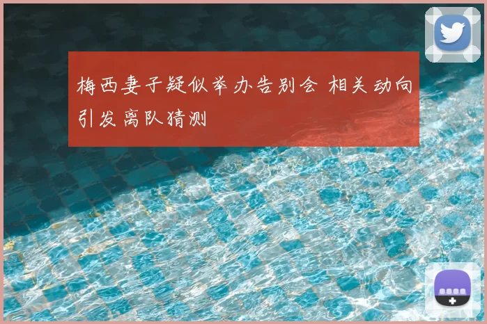 梅西妻子疑似举办告别会 相关动向引发离队猜测