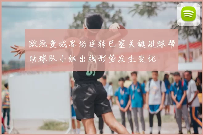 欧冠曼城客场逆转巴塞关键进球帮助球队小组出线形势发生变化