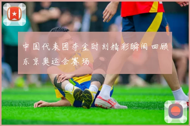 中国代表团夺金时刻精彩瞬间回顾东京奥运会赛场