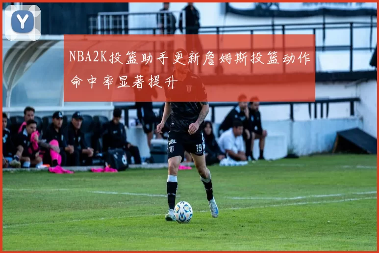 NBA2K投篮助手更新詹姆斯投篮动作命中率显著提升